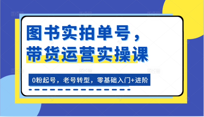 图书实拍单号,带货运营实操课:0粉起号,老号转型,零基础入门+进阶-轻创社项目网