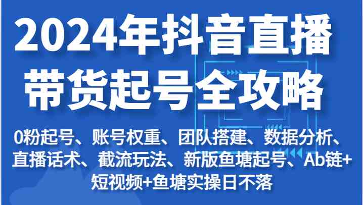 2024年抖音直播带货起号全攻略:起号/权重/团队/数据/话术/截流等-轻创社项目网