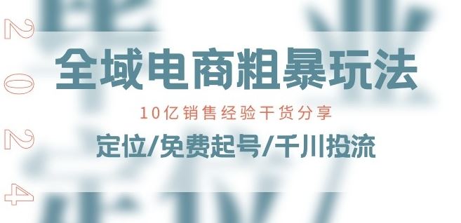 全域电商-粗暴玩法课:10亿销售经验干货分享!定位/免费起号/千川投流-轻创社项目网