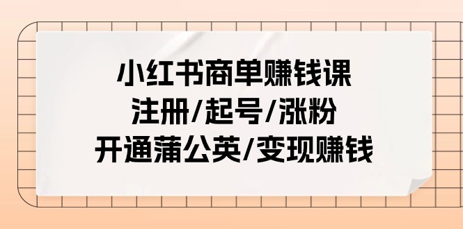 小红书商单赚钱课:注册/起号/涨粉/开通蒲公英/变现赚钱(25节课)-轻创社项目网