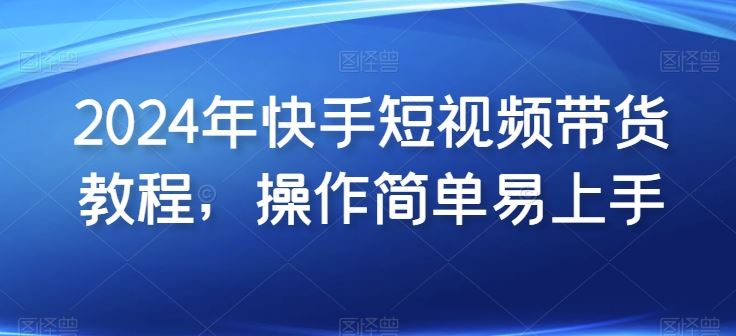 2024年快手短视频带货教程,操作简单易上手-轻创社项目网