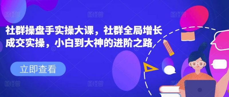 社群操盘手实操大课,社群全局增长成交实操,小白到大神的进阶之路-轻创社项目网