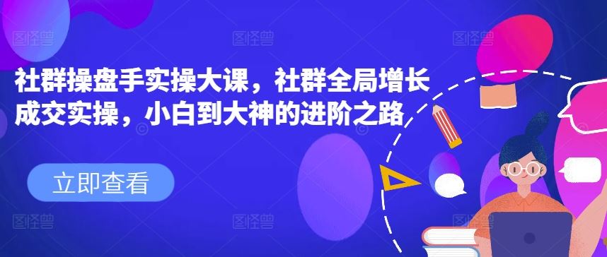 社群操盘手实操大课,社群全局增长成交实操,小白到大神的进阶之路