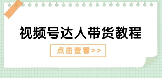 视频号达人带货教程:达人剧情打法(长期)+达人带货广告(短期)-轻创社项目网