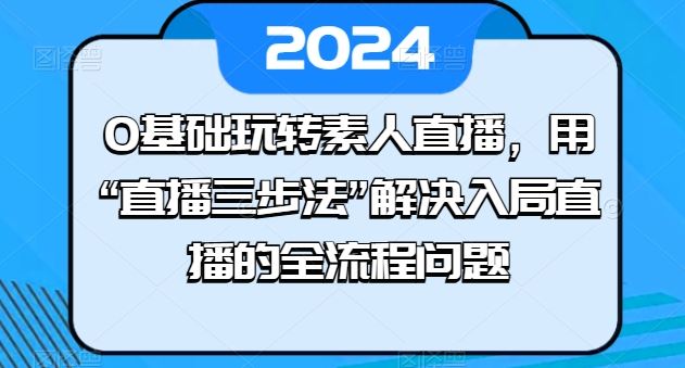 0基础玩转素人直播,用“直播三步法”解决入局直播的全流程问题-轻创社项目网