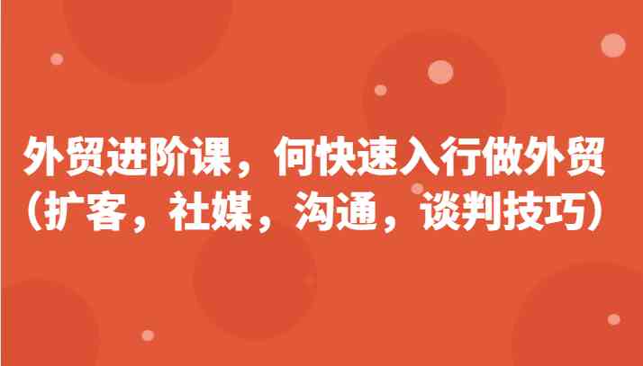 外贸进阶课,帮助你了解如何快速入行做外贸(扩客,社媒,沟通,谈判技巧)更新180节-轻创社项目网