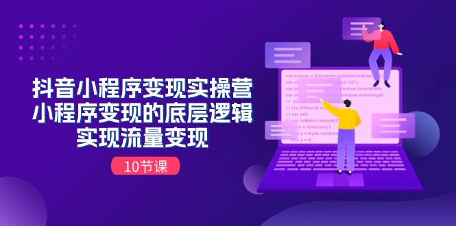 抖音小程序变现实操营,小程序变现的底层逻辑,实现流量变现(10节课)-轻创社项目网
