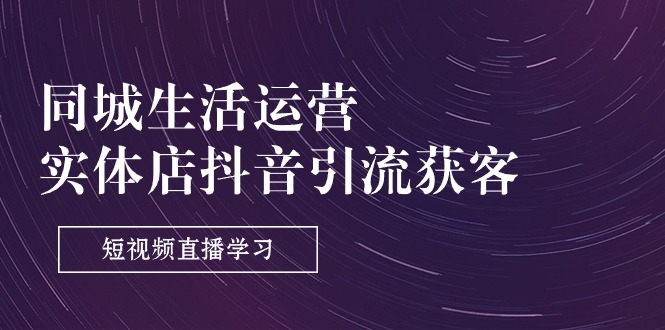 (11165期)同城生活运营-实体店抖音引流获客:短视频直播学习(9节课)-轻创社项目网