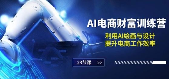 AI电商-财富训练营:利用AI绘画与设计,提升电商工作效率(23节课)-轻创社项目网