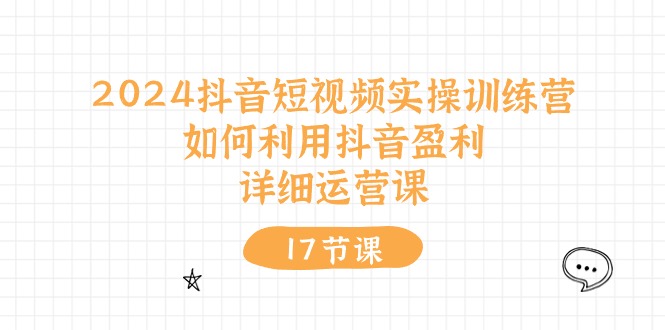 2024抖音短视频实操训练营:如何利用抖音盈利,详细运营课(27节视频课)-轻创社项目网