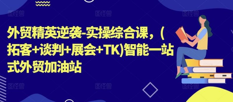 外贸精英逆袭-实操综合课,(拓客+谈判+展会+TK)智能一站式外贸加油站-轻创社项目网