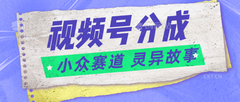 视频号分成掘金小众赛道 灵异故事,普通人都能做得好的副业-轻创社项目网