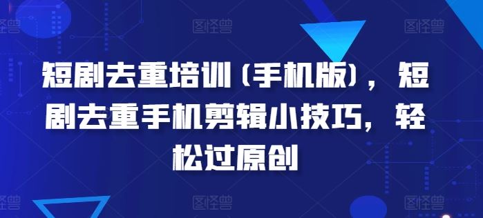 短剧去重培训(手机版),短剧去重手机剪辑小技巧,轻松过原创-轻创社项目网