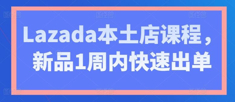 Lazada本土店课程,新品1周内快速出单-轻创社项目网