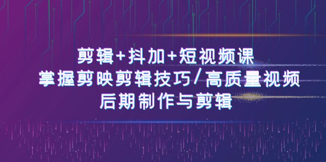 剪辑+抖加+短视频课: 掌握剪映剪辑技巧/高质量视频/后期制作与剪辑(50节)-轻创社项目网