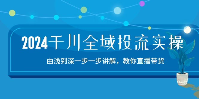 (10848期)2024千川-全域投流精品实操:由谈到深一步一步讲解,教你直播带货-15节-轻创社项目网