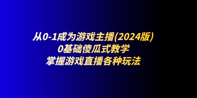 从0-1成为游戏主播(2024版):0基础傻瓜式教学,掌握游戏直播各种玩法-轻创社项目网