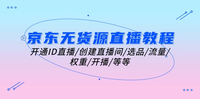 (10999期)京东无货源直播教程:开通ID直播/创建直播间/选品/流量/权重/开播/等等-轻创社项目网