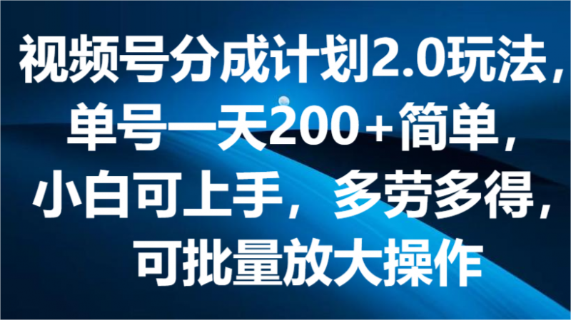 视频号分成计划2.0玩法,单号一天200+简单,小白可上手,多劳多得,可批量放大操作-轻创社项目网