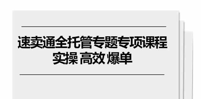 速卖通全托管专题专项课程,实操 高效 爆单(11节课)-轻创社项目网