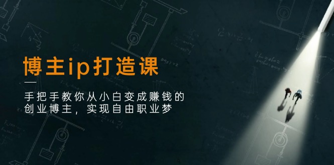 博主ip打造课:手把手教你从小白变成赚钱的创业博主,实现自由职业梦-轻创社项目网