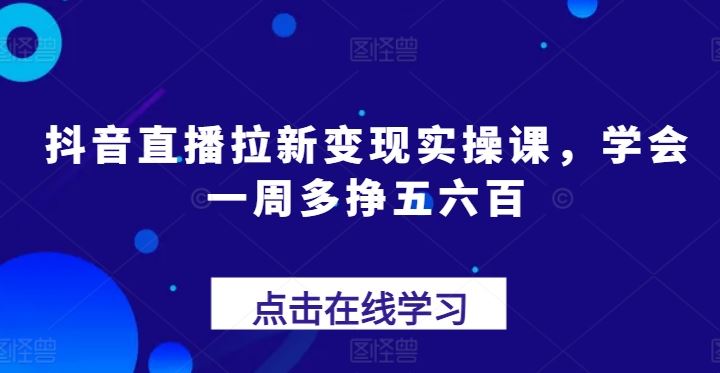 抖音直播拉新变现实操课,学会一周多挣五六百-轻创社项目网