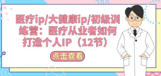 医疗ip/大健康ip/初级训练营:医疗从业者如何打造个人IP(12节)-轻创社项目网