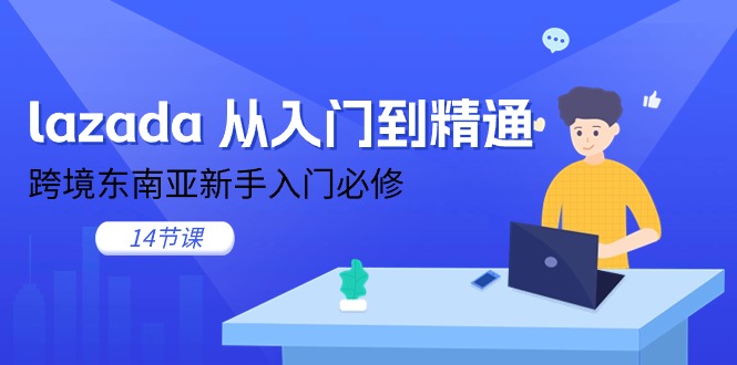 (11024期)lazada 从入门到精通,跨境东南亚新手入门必修(14节课)-轻创社项目网