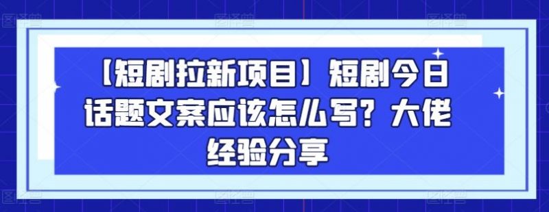 【短剧拉新项目】短剧今日话题文案应该怎么写?大佬经验分享-轻创社项目网