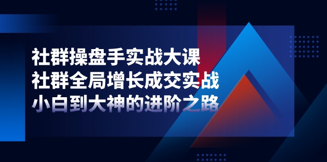 社群操盘手实战大课:社群全局增长成交实战,小白到大神的进阶之路-轻创社项目网