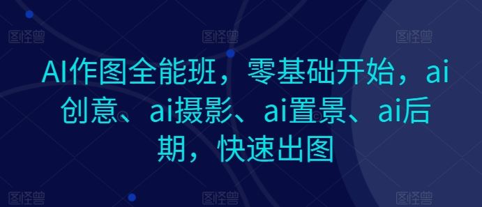 AI作图全能班,零基础开始,ai创意、ai摄影、ai置景、ai后期,快速出图-轻创社项目网