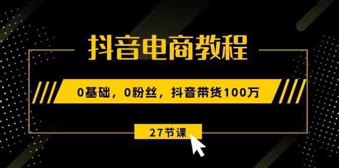 抖音电商教程:0基础,0粉丝,抖音带货100万(27节视频课)-轻创社项目网