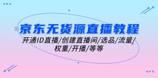 京东无货源直播教程:开通ID直播/创建直播间/选品/流量/权重/开播/等等-轻创社项目网