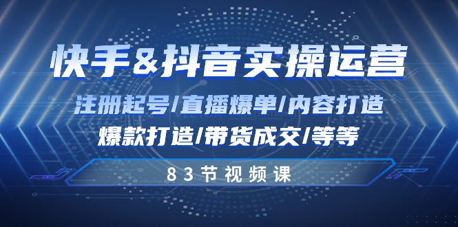 快手与抖音实操运营:注册起号/直播爆单/内容打造/爆款打造/带货成交/83节-轻创社项目网
