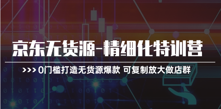 (11303期)京东无货源-精细化特训营,0门槛打造无货源爆款 可复制放大做店群-轻创社项目网