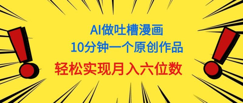 (11065期)用AI做中式吐槽漫画,10分钟一个原创作品,轻松实现月入6位数-轻创社项目网