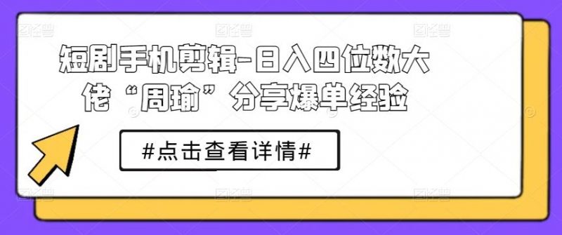短剧手机剪辑-日入四位数大佬“周瑜”分享爆单经验-轻创社项目网