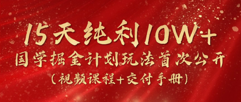 《国学掘金计划2024》实战教学视频,15天纯利10W+(视频课程+交付手册)-轻创社项目网