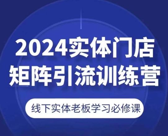2024实体门店矩阵引流训练营,线下实体老板学习必修课-轻创社项目网