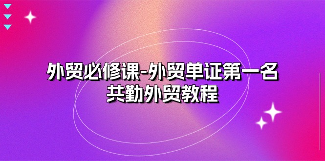 (10968期)外贸 必修课-外贸单证第一名-共勤外贸教程(22节课)-轻创社项目网