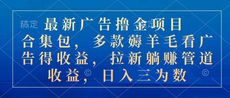 (10906期)最新广告撸金项目合集包,多款薅羊毛看广告收益 拉新管道收益,日入三为数-轻创社项目网