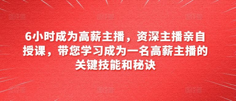 6小时成为高薪主播,资深主播亲自授课,带您学习成为一名高薪主播的关键技能和秘诀-轻创社项目网
