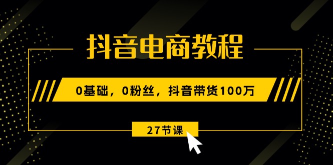 (10949期)抖音电商教程:0基础,0粉丝,抖音带货100万(27节视频课)-轻创社项目网