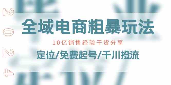 全域电商粗暴玩法课:10亿销售经验干货分享!定位/免费起号/千川投流-轻创社项目网