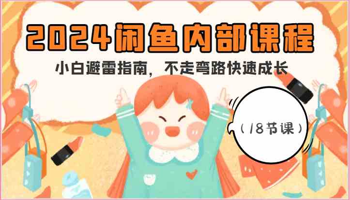 2024闲鱼内部课程,小白避雷指南,不走弯路快速成长(18节课)-轻创社项目网