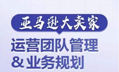 亚马逊大卖家-运营团队管理&业务规划,为你揭秘如何打造超强实力的运营团队-轻创社项目网