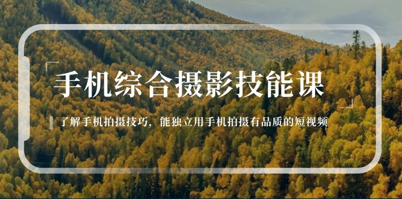 手机综合摄影技能课:学习手机拍摄技巧,用手机拍摄有品质短视频(129节)-轻创社项目网