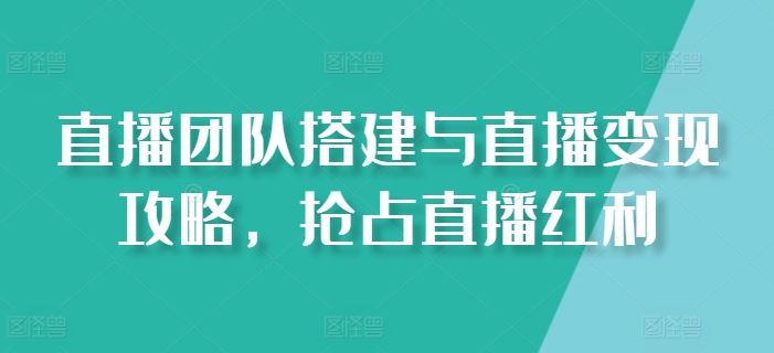 直播团队搭建与直播变现攻略,抢占直播红利-轻创社项目网
