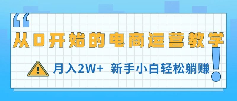 (11081期)从0开始的电商运营教学,月入2W+,新手小白轻松躺赚-轻创社项目网
