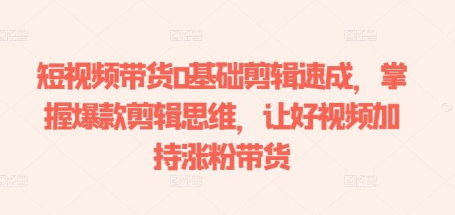 短视频带货0基础剪辑速成,掌握爆款剪辑思维,让好视频加持涨粉带货-轻创社项目网